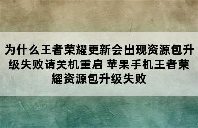 为什么王者荣耀更新会出现资源包升级失败请关机重启 苹果手机王者荣耀资源包升级失败